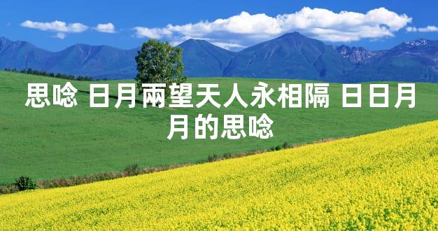 思唸 日月兩望天人永相隔 日日月月的思唸